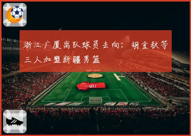 浙江广厦离队球员去向：胡金秋等三人加盟新疆男篮