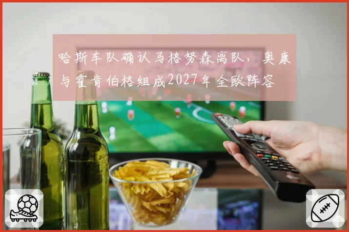 哈斯车队确认马格努森离队，奥康与霍肯伯格组成2027年全欧阵容