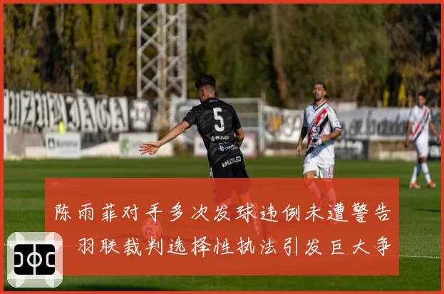 陈雨菲对手多次发球违例未遭警告，羽联裁判选择性执法引发巨大争议？
