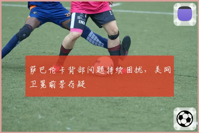 萨巴伦卡背部问题持续困扰，美网卫冕前景存疑