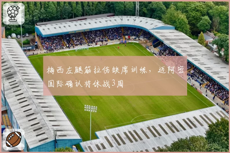 梅西左腿筋拉伤缺席训练，迈阿密国际确认将休战3周