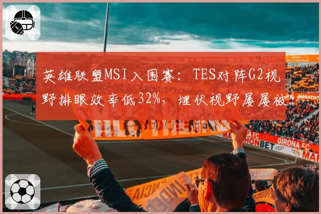英雄联盟MSI入围赛:TES对阵G2视野排眼效率低32%,埋伏视野屡屡被破