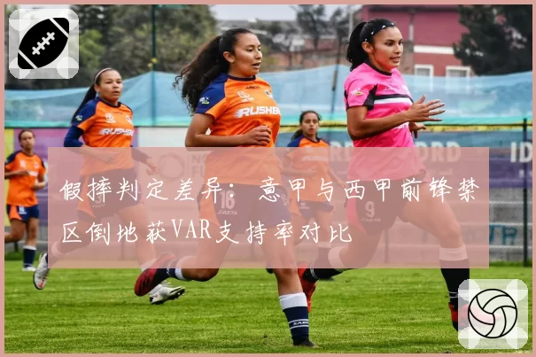 假摔判定差异：意甲与西甲前锋禁区倒地获VAR支持率对比