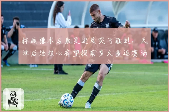 林庭谦术后康复进度突飞猛进,天津后场核心有望提前多久重返赛场?