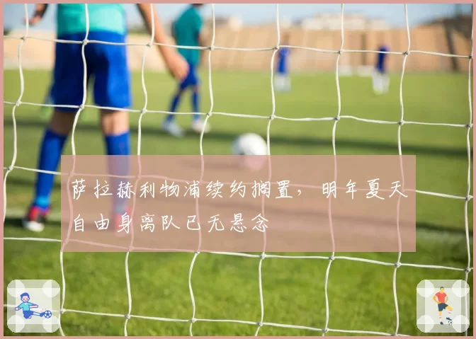 萨拉赫利物浦续约搁置，明年夏天自由身离队已无悬念
