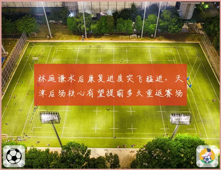 林庭谦术后康复进度突飞猛进，天津后场核心有望提前多久重返赛场？