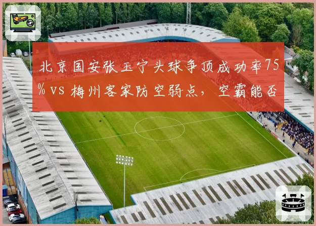 北京国安张玉宁头球争顶成功率75% vs 梅州客家防空弱点,空霸能否再破重围