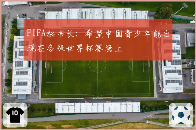 FIFA秘书长:希望中国青少年能出现在各级世界杯赛场上