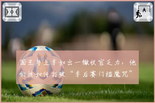 国王与上季如出一辙收官乏力,他们该如何打破“季后赛门槛魔咒”?