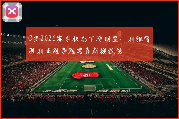C罗2026赛季状态下滑明显，利雅得胜利亚冠争冠需靠新援救场