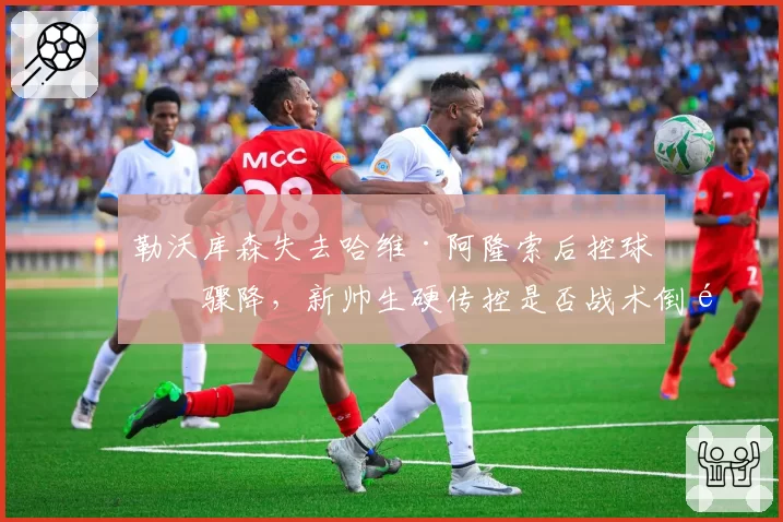 勒沃库森失去哈维·阿隆索后控球率骤降，新帅生硬传控是否战术倒退？