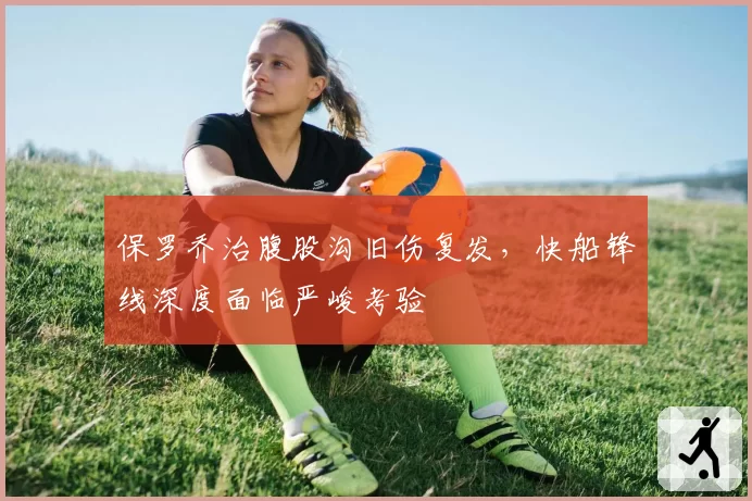 保罗乔治腹股沟旧伤复发,快船锋线深度面临严峻考验