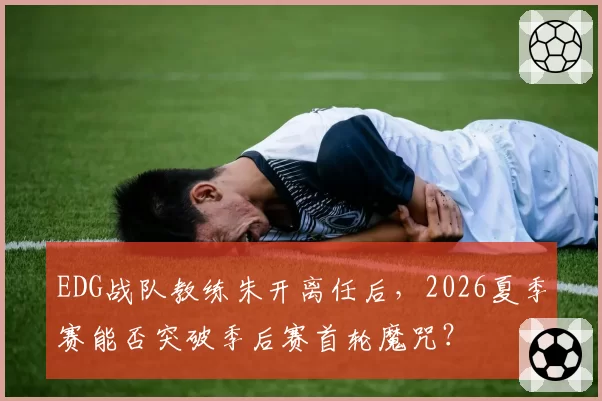 EDG战队教练朱开离任后，2026夏季赛能否突破季后赛首轮魔咒？