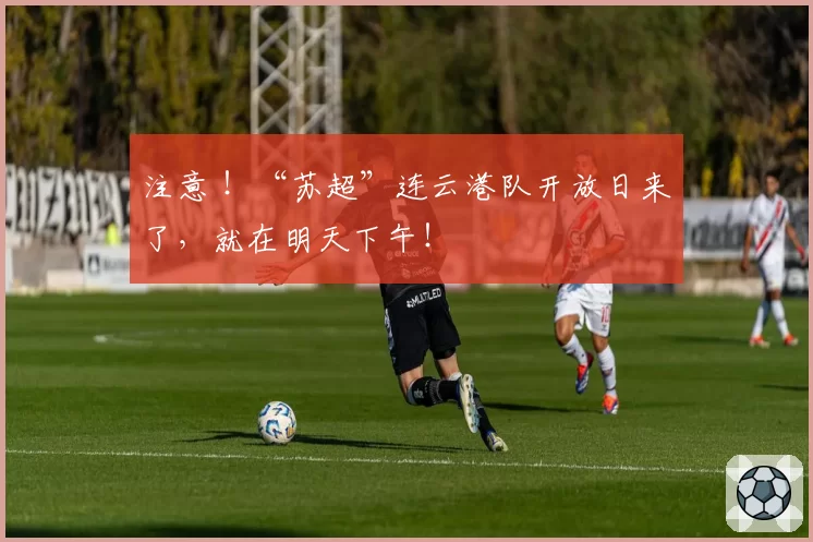 注意 ！“苏超”连云港队开放日来了，就在明天下午！