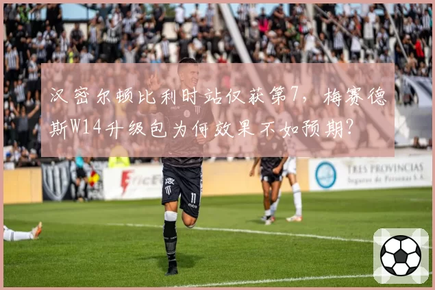 汉密尔顿比利时站仅获第7，梅赛德斯W14升级包为何效果不如预期？