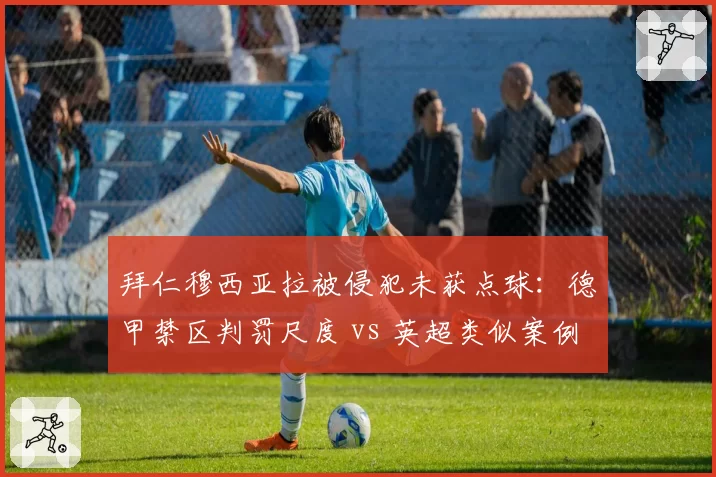 拜仁穆西亚拉被侵犯未获点球：德甲禁区判罚尺度 vs 英超类似案例对比