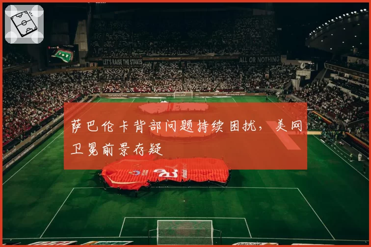 萨巴伦卡背部问题持续困扰，美网卫冕前景存疑