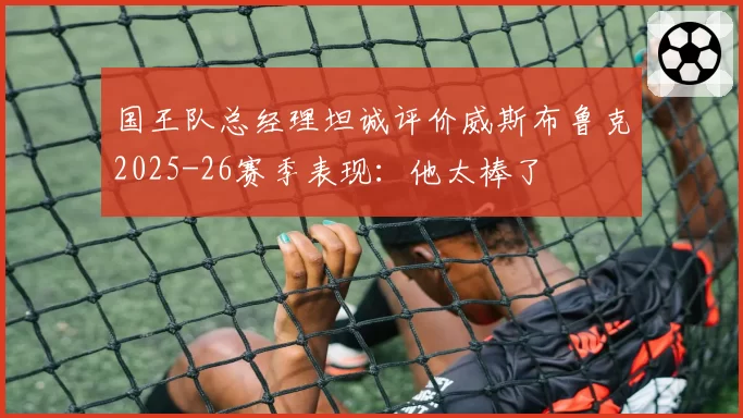 国王队总经理坦诚评价威斯布鲁克2025-26赛季表现:他太棒了