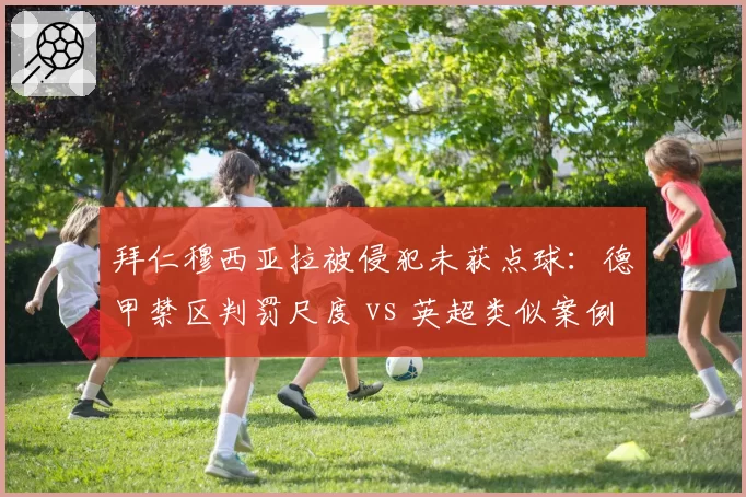 拜仁穆西亚拉被侵犯未获点球：德甲禁区判罚尺度 vs 英超类似案例对比
