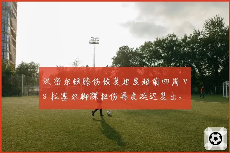 汉密尔顿膝伤恢复进度超前四周 vs 拉塞尔脚踝扭伤再度延迟复出,梅赛德斯双雄回归时间表彻底错开