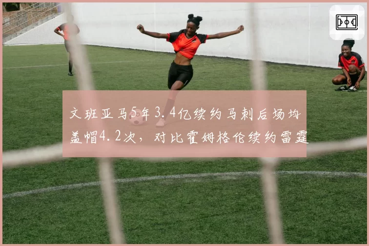 文班亚马5年3.4亿续约马刺后场均盖帽4.2次,对比霍姆格伦续约雷霆时防守篮板率提升12%