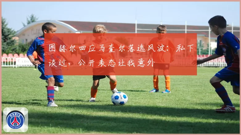 图赫尔回应马奎尔落选风波:私下谈过,公开表态让我意外