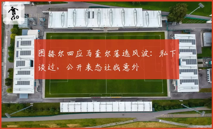 图赫尔回应马奎尔落选风波：私下谈过，公开表态让我意外