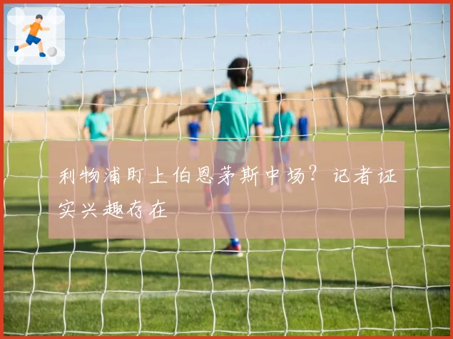 利物浦盯上伯恩茅斯中场?记者证实兴趣存在