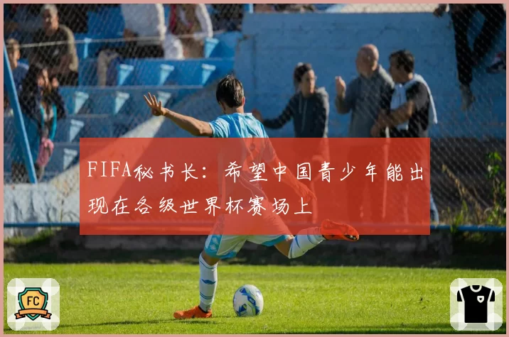 FIFA秘书长:希望中国青少年能出现在各级世界杯赛场上