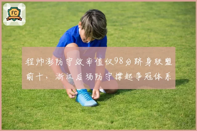 程帅澎防守效率值仅98分跻身联盟前十,浙江后场防守撑起争冠体系