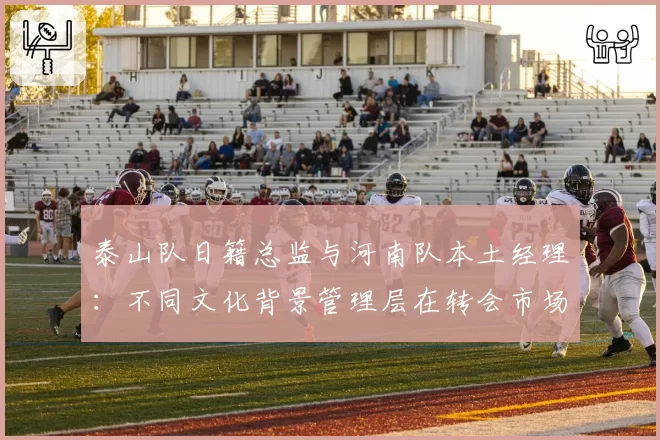 泰山队日籍总监与河南队本土经理：不同文化背景管理层在转会市场的操作对比