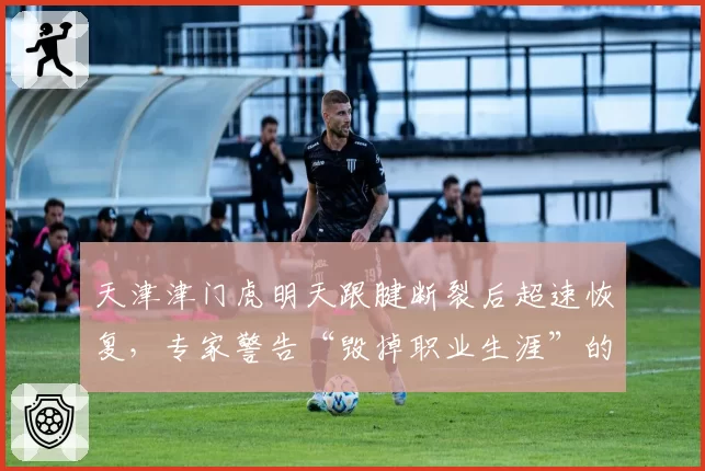 天津津门虎明天跟腱断裂后超速恢复，专家警告“毁掉职业生涯”的愚蠢决定