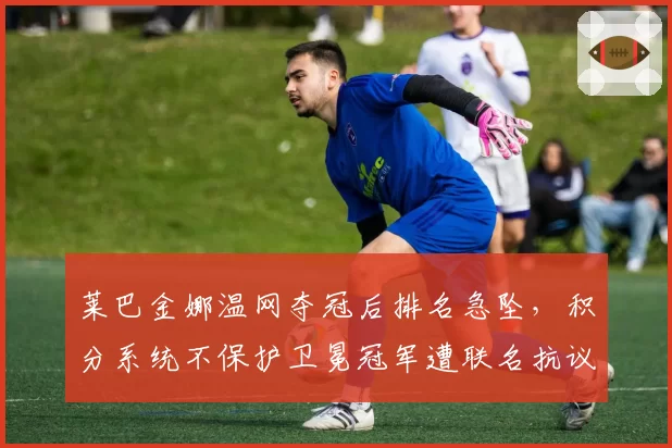 莱巴金娜温网夺冠后排名急坠，积分系统不保护卫冕冠军遭联名抗议