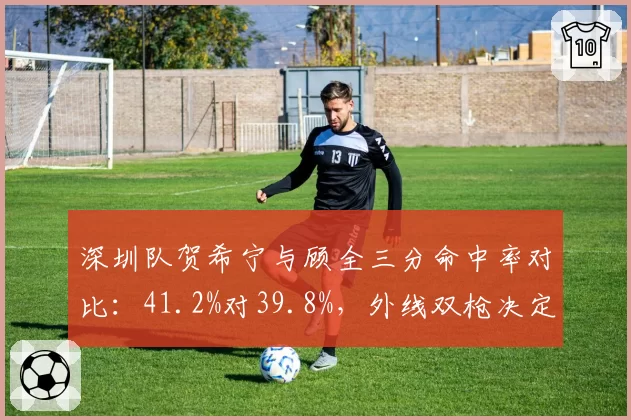 深圳队贺希宁与顾全三分命中率对比：41.2%对39.8%，外线双枪决定争冠上限