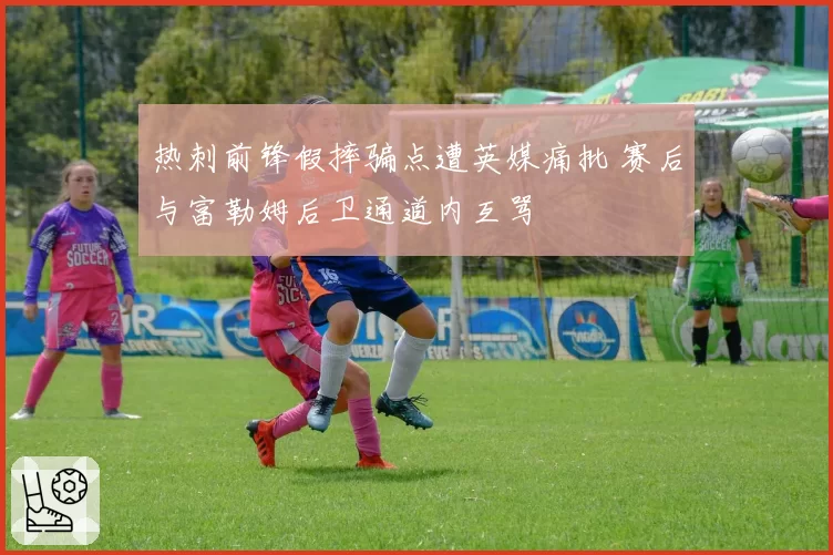 热刺前锋假摔骗点遭英媒痛批 赛后与富勒姆后卫通道内互骂