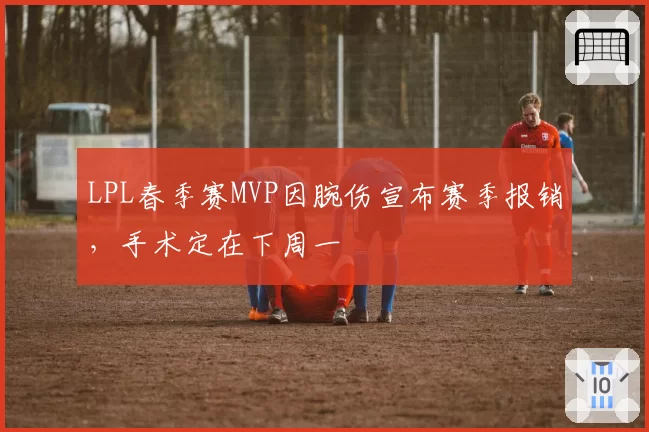 LPL春季赛MVP因腕伤宣布赛季报销，手术定在下周一