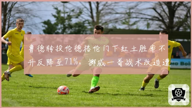 鲁德转投伦德格伦门下红土胜率不升反降至71%，挪威一哥战术改造遭遇水土不服