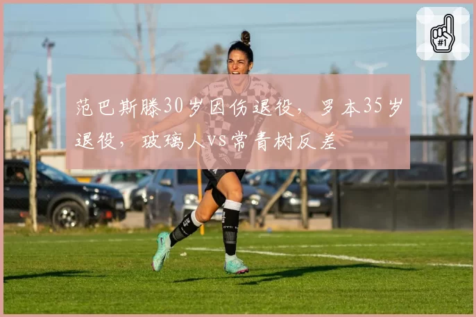 范巴斯滕30岁因伤退役，罗本35岁退役，玻璃人vs常青树反差