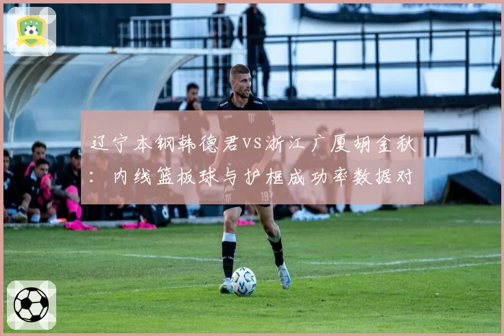 辽宁本钢韩德君vs浙江广厦胡金秋：内线篮板球与护框成功率数据对决