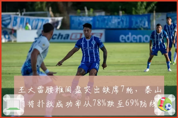 王大雷腰椎间盘突出缺席7轮,泰山门将扑救成功率从78%跌至69%防线崩塌