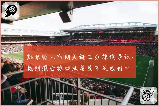 凯尔特人布朗关键三分踩线争议,裁判报告称回放角度不足成借口