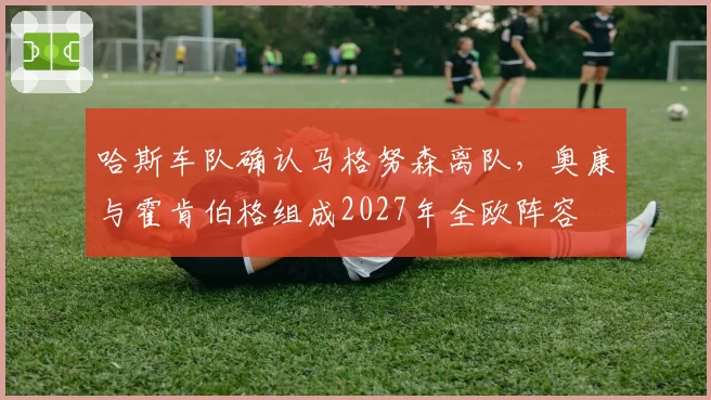 哈斯车队确认马格努森离队,奥康与霍肯伯格组成2027年全欧阵容