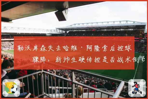 勒沃库森失去哈维·阿隆索后控球率骤降，新帅生硬传控是否战术倒退？