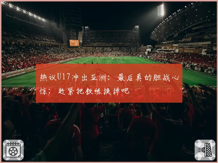 热议U17冲出亚洲:最后真的胆战心惊;赶紧把教练换掉吧