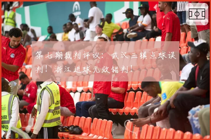 第七期裁判评议:武汉三镇点球误判!浙江进球无效错判!