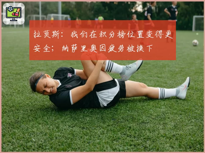 拉莫斯：我们在积分榜位置变得更安全；纳萨里奥因疲劳被换下