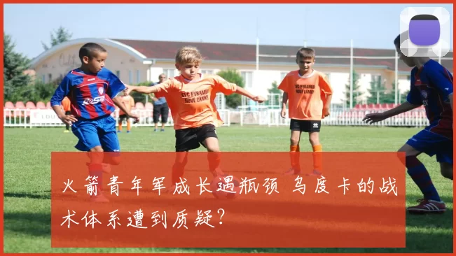 火箭青年军成长遇瓶颈 乌度卡的战术体系遭到质疑？