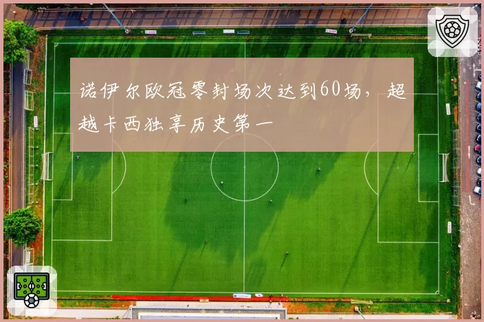 诺伊尔欧冠零封场次达到60场，超越卡西独享历史第一