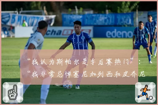 “我认为斯帕尔是季后赛热门”：“我非常忌惮塞尼加列西和皮乔尼”