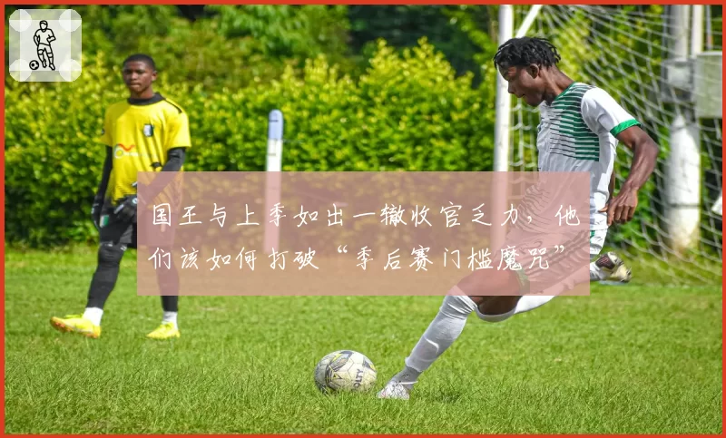 国王与上季如出一辙收官乏力,他们该如何打破“季后赛门槛魔咒”?